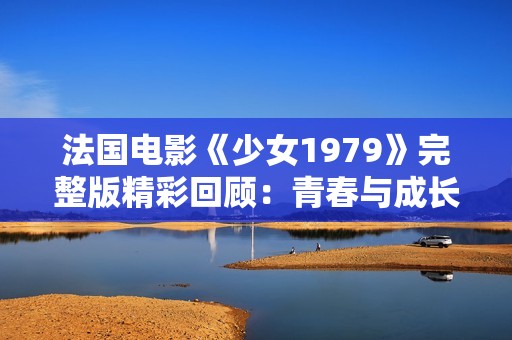 法国电影《少女1979》完整版精彩回顾：青春与成长的动人故事