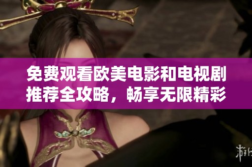免费观看欧美电影和电视剧推荐全攻略，畅享无限精彩娱乐体验