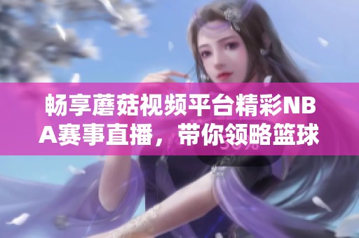 畅享蘑菇视频平台精彩NBA赛事直播，带你领略篮球盛宴