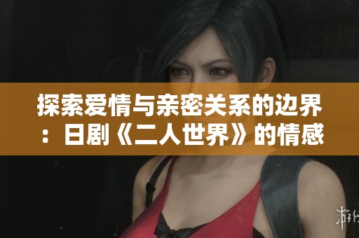 探索爱情与亲密关系的边界：日剧《二人世界》的情感旅程