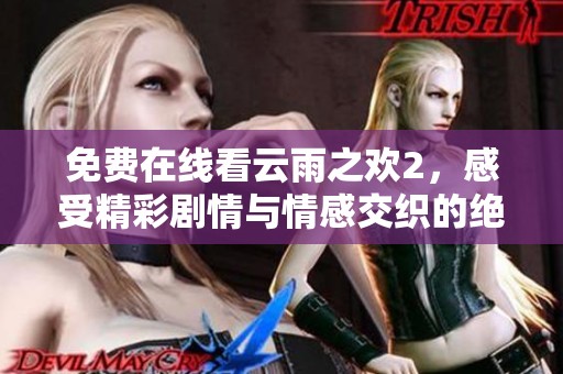 免费在线看云雨之欢2，感受精彩剧情与情感交织的绝妙体验