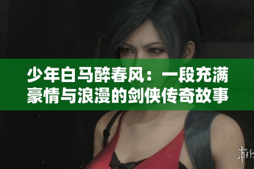 少年白马醉春风：一段充满豪情与浪漫的剑侠传奇故事