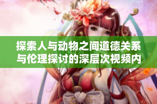 探索人与动物之间道德关系与伦理探讨的深层次视频内容