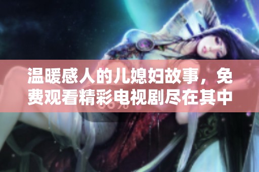 温暖感人的儿媳妇故事，免费观看精彩电视剧尽在其中