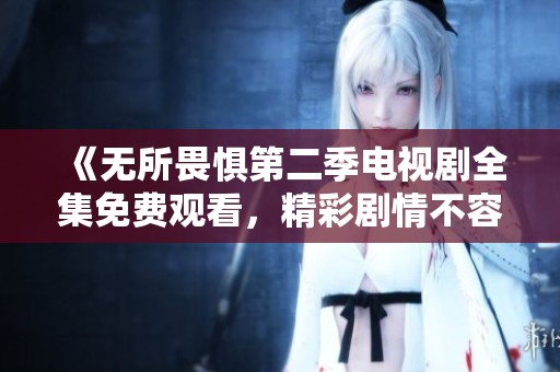 《无所畏惧第二季电视剧全集免费观看，精彩剧情不容错过》