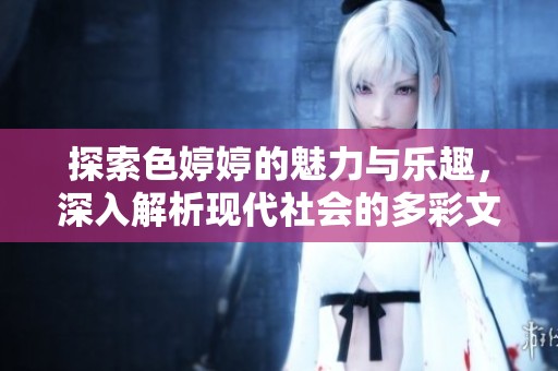 探索色婷婷的魅力与乐趣，深入解析现代社会的多彩文化现象
