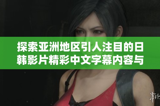 探索亚洲地区引人注目的日韩影片精彩中文字幕内容与影响