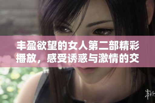 丰盈欲望的女人第二部精彩播放，感受诱惑与激情的交织