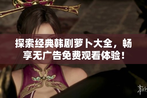 探索经典韩剧萝卜大全，畅享无广告免费观看体验！