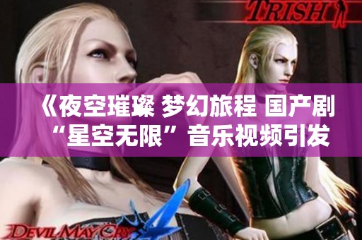 《夜空璀璨 梦幻旅程 国产剧“星空无限”音乐视频引发热议》