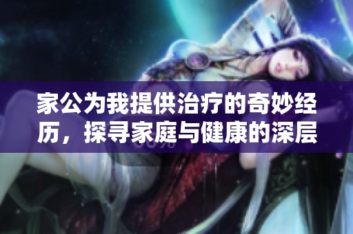 家公为我提供治疗的奇妙经历，探寻家庭与健康的深层联系