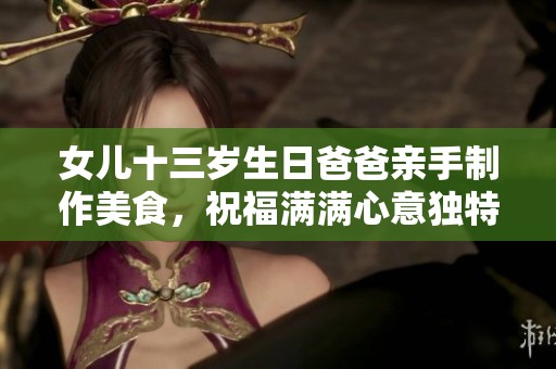女儿十三岁生日爸爸亲手制作美食，祝福满满心意独特