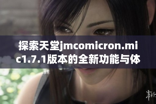 探索天堂jmcomicron.mic1.7.1版本的全新功能与体验分享