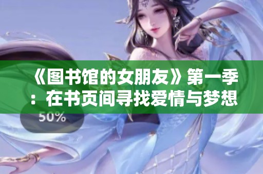 《图书馆的女朋友》第一季：在书页间寻找爱情与梦想的旅程