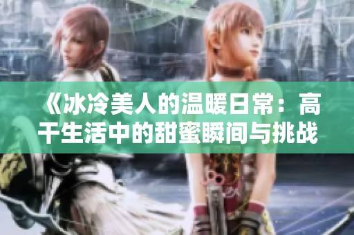 《冰冷美人的温暖日常：高干生活中的甜蜜瞬间与挑战》