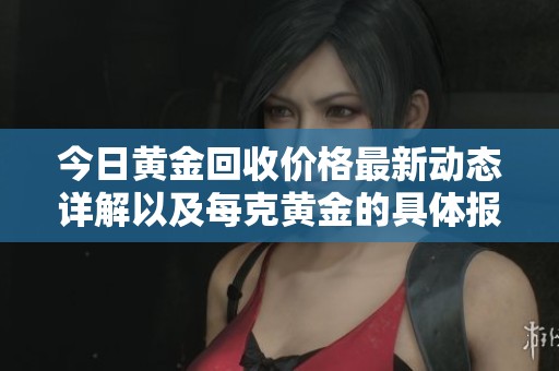 今日黄金回收价格最新动态详解以及每克黄金的具体报价信息