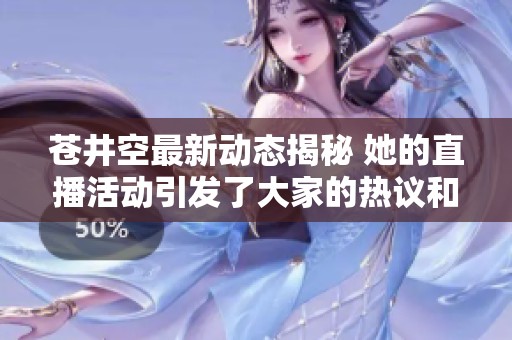 苍井空最新动态揭秘 她的直播活动引发了大家的热议和关注