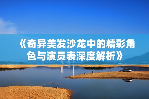 《奇异美发沙龙中的精彩角色与演员表深度解析》