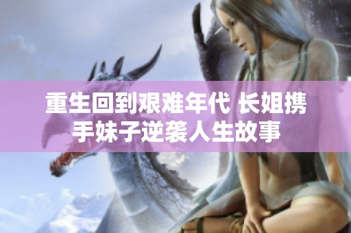重生回到艰难年代 长姐携手妹子逆袭人生故事