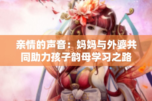 亲情的声音：妈妈与外婆共同助力孩子韵母学习之路