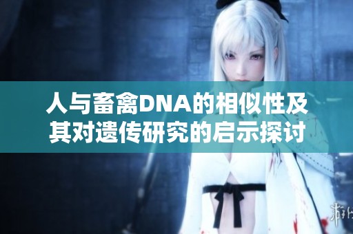 人与畜禽DNA的相似性及其对遗传研究的启示探讨