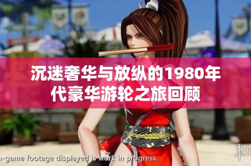 沉迷奢华与放纵的1980年代豪华游轮之旅回顾