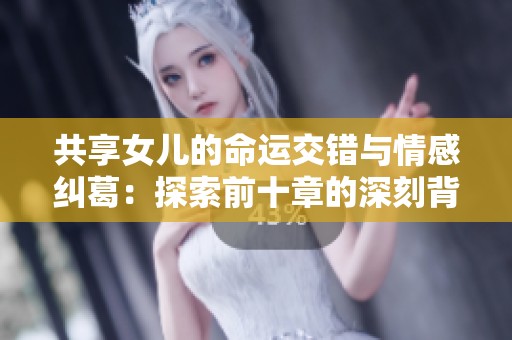 共享女儿的命运交错与情感纠葛：探索前十章的深刻背景与人物关系