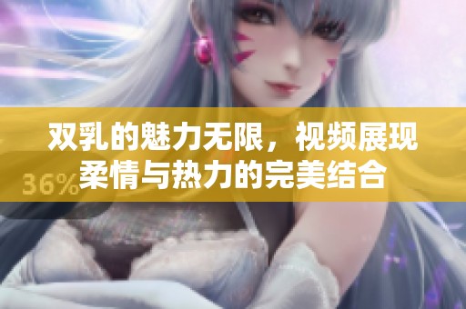 双乳的魅力无限，视频展现柔情与热力的完美结合
