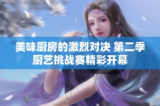 美味厨房的激烈对决 第二季厨艺挑战赛精彩开幕