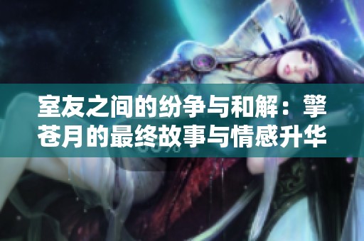 室友之间的纷争与和解：擎苍月的最终故事与情感升华