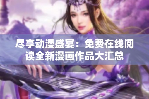 尽享动漫盛宴：免费在线阅读全新漫画作品大汇总