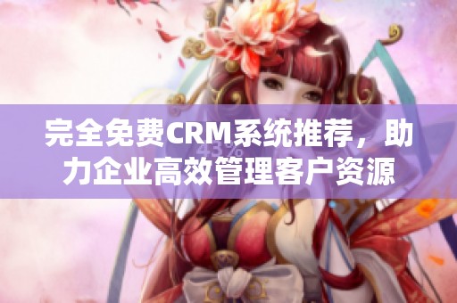 完全免费CRM系统推荐，助力企业高效管理客户资源