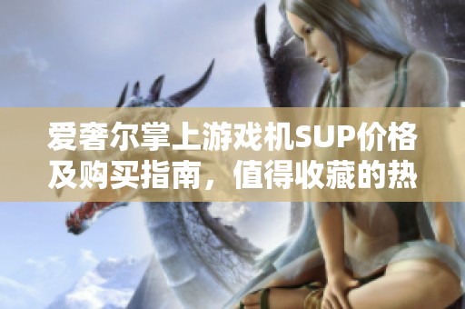 爱奢尔掌上游戏机SUP价格及购买指南，值得收藏的热门产品