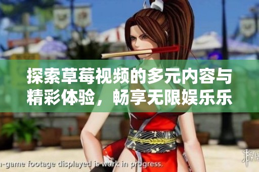 探索草莓视频的多元内容与精彩体验，畅享无限娱乐乐趣