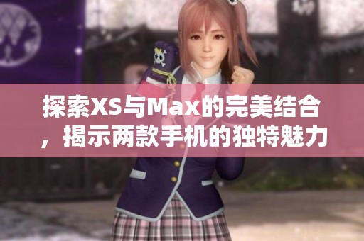 探索XS与Max的完美结合，揭示两款手机的独特魅力与性能对比