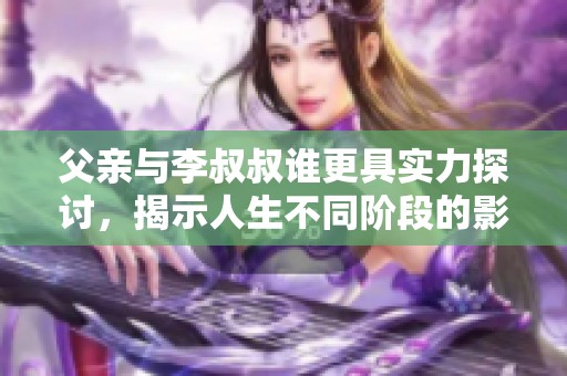 父亲与李叔叔谁更具实力探讨，揭示人生不同阶段的影响与成就