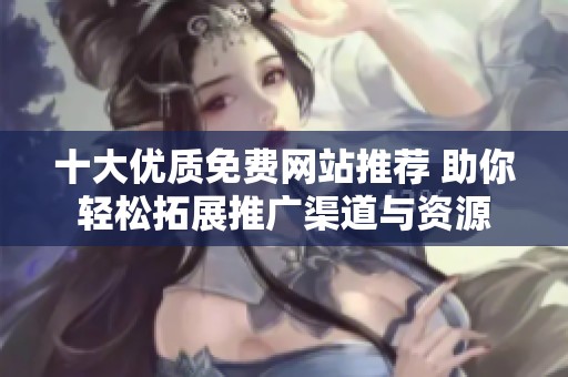 十大优质免费网站推荐 助你轻松拓展推广渠道与资源