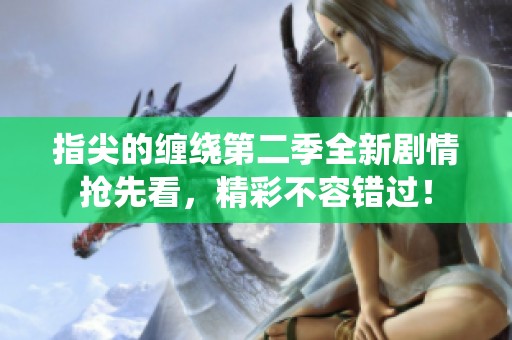 指尖的缠绕第二季全新剧情抢先看，精彩不容错过！