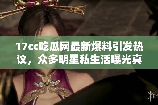 17cc吃瓜网最新爆料引发热议，众多明星私生活曝光真相揭晓