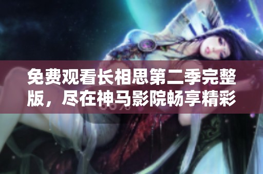 免费观看长相思第二季完整版，尽在神马影院畅享精彩剧情与感人故事