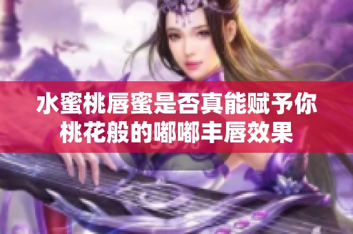 水蜜桃唇蜜是否真能赋予你桃花般的嘟嘟丰唇效果