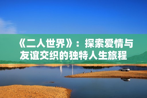 《二人世界》：探索爱情与友谊交织的独特人生旅程
