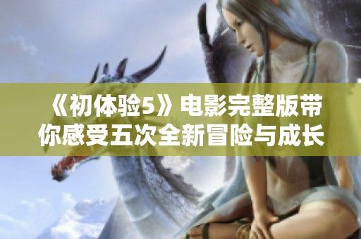 《初体验5》电影完整版带你感受五次全新冒险与成长的精彩旅程