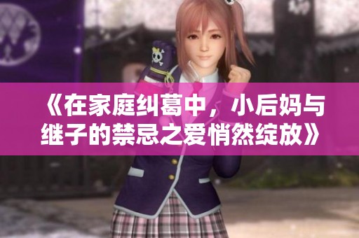 《在家庭纠葛中，小后妈与继子的禁忌之爱悄然绽放》
