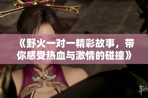 《野火一对一精彩故事，带你感受热血与激情的碰撞》