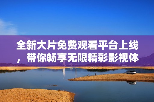全新大片免费观看平台上线，带你畅享无限精彩影视体验