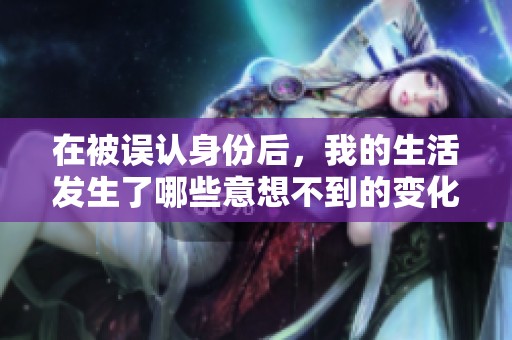 在被误认身份后，我的生活发生了哪些意想不到的变化与反思