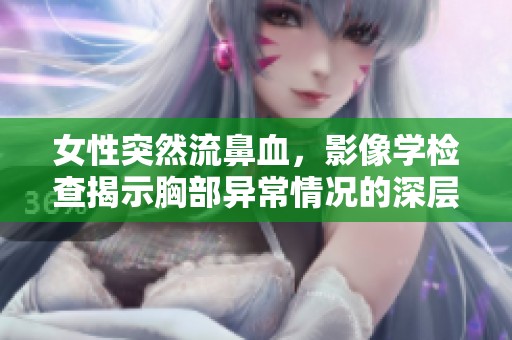女性突然流鼻血，影像学检查揭示胸部异常情况的深层原因探析