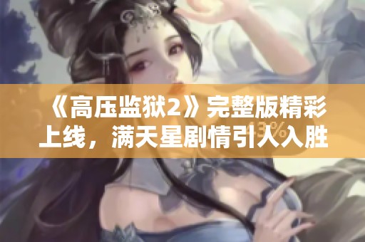 《高压监狱2》完整版精彩上线，满天星剧情引人入胜不容错过