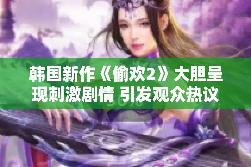 韩国新作《偷欢2》大胆呈现刺激剧情 引发观众热议与讨论
